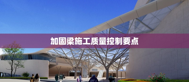 加固梁施工質(zhì)量控制要點 行業(yè)新聞