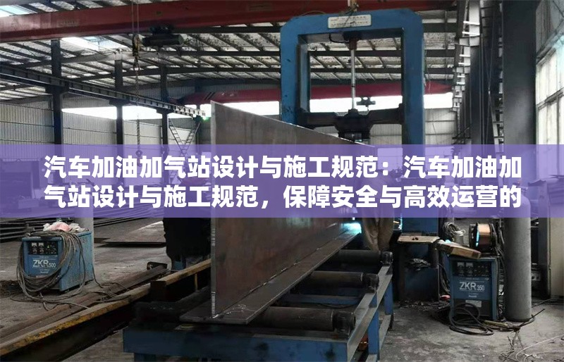 汽車(chē)加油加氣站設(shè)計(jì)與施工規(guī)范：汽車(chē)加油加氣站設(shè)計(jì)與施工規(guī)范，保障安全與高效運(yùn)營(yíng)的關(guān)鍵 行業(yè)新聞