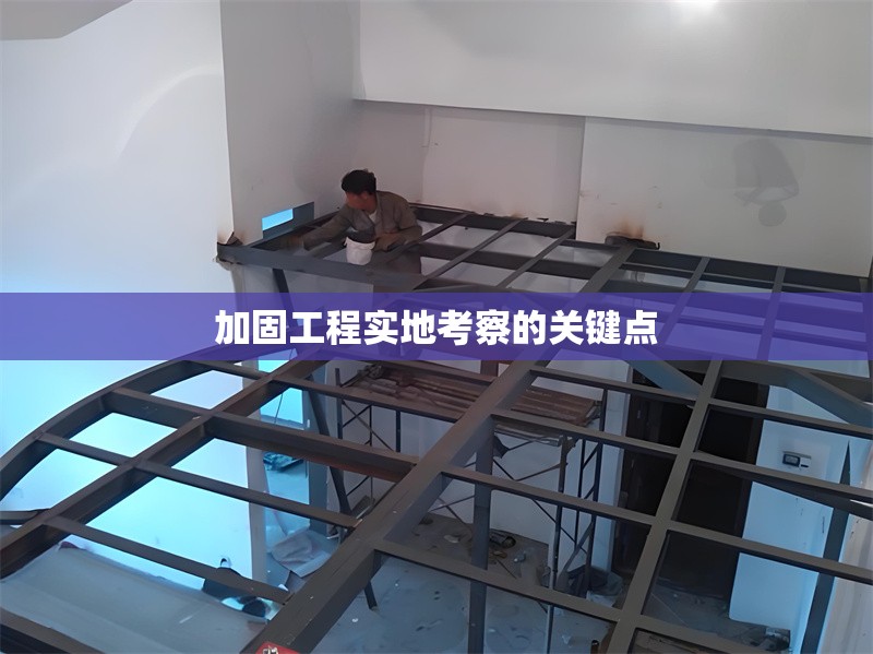 加固工程實(shí)地考察的關(guān)鍵點(diǎn)