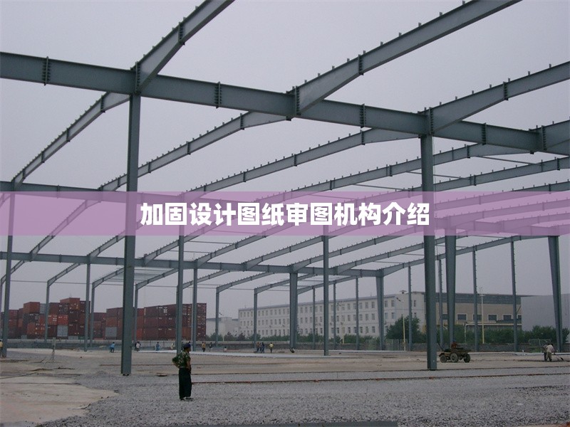 加固設(shè)計(jì)圖紙審圖機(jī)構(gòu)介紹 行業(yè)新聞 第1張