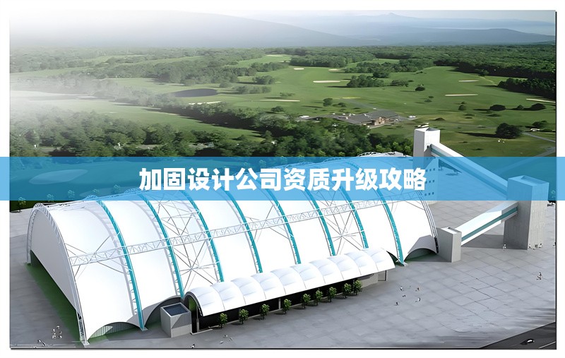 加固設(shè)計(jì)公司資質(zhì)升級(jí)攻略