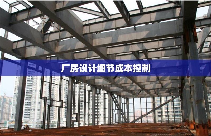 廠房設(shè)計(jì)細(xì)節(jié)成本控制
