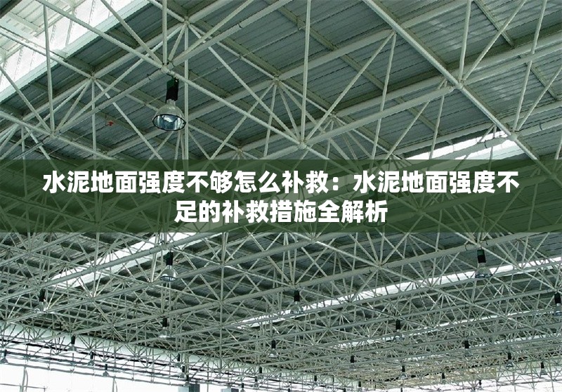 水泥地面強(qiáng)度不夠怎么補(bǔ)救:水泥地面強(qiáng)度不足的補(bǔ)救措施全解析 行業(yè)新聞 水泥地面強(qiáng)度不夠怎么補(bǔ)救:水泥地面強(qiáng)度不足的補(bǔ)救措施全解析 行業(yè)新聞