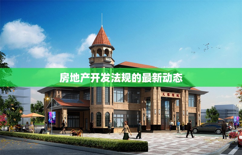 房地產(chǎn)開發(fā)法規(guī)的最新動態(tài)