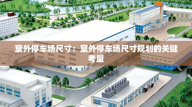 室外停車場尺寸：室外停車場尺寸規(guī)劃的關(guān)鍵考量 行業(yè)新聞