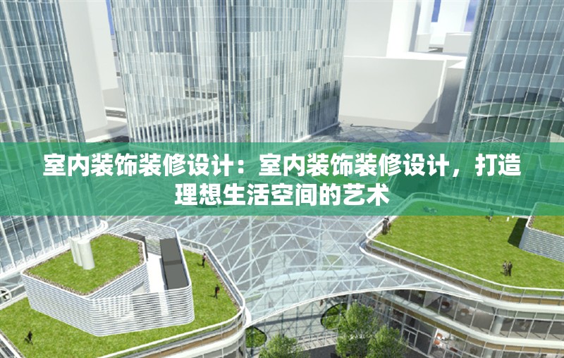 室內(nèi)裝飾裝修設(shè)計：室內(nèi)裝飾裝修設(shè)計，打造理想生活空間的藝術(shù) 行業(yè)新聞