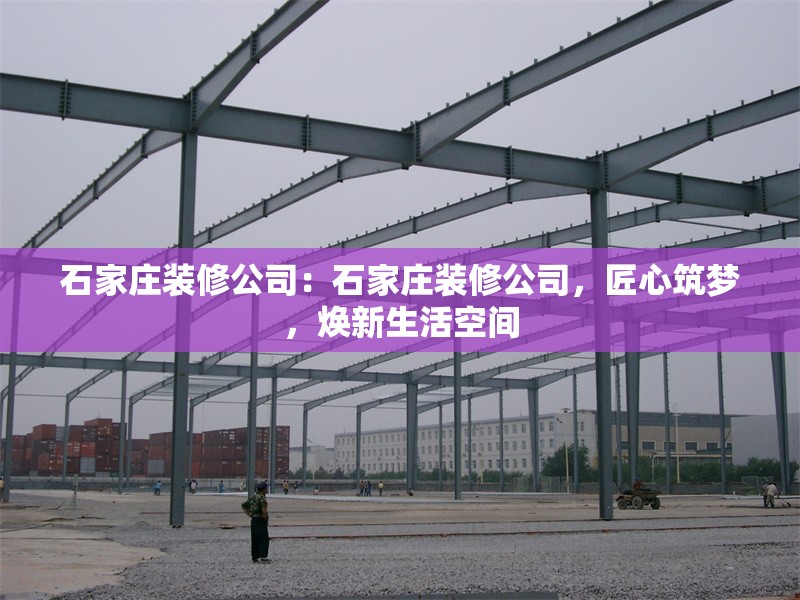 石家莊裝修公司：石家莊裝修公司，匠心筑夢，煥新生活空間 行業(yè)新聞