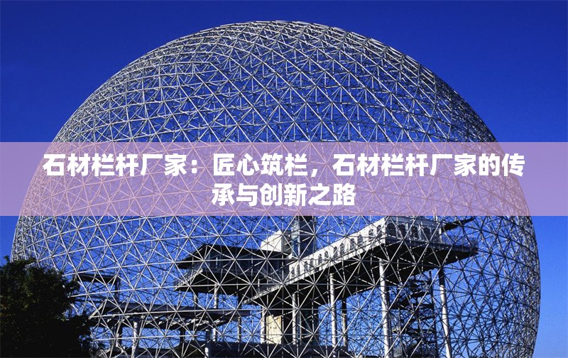 石材欄桿廠家：匠心筑欄，石材欄桿廠家的傳承與創(chuàng)新之路