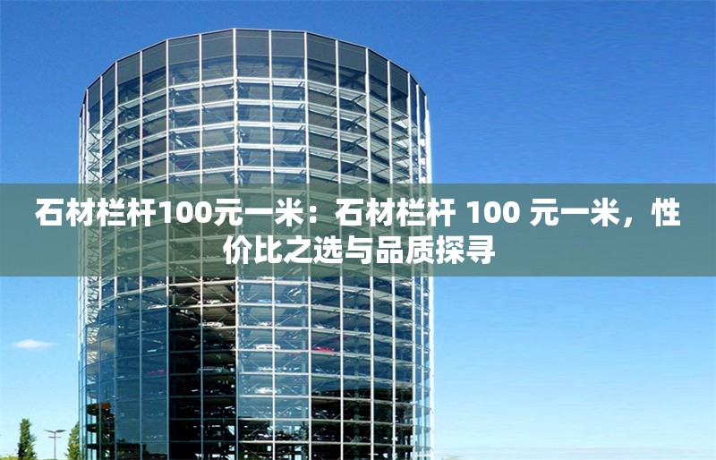 石材欄桿100元一米：石材欄桿 100 元一米，性?xún)r(jià)比之選與品質(zhì)探尋 行業(yè)新聞