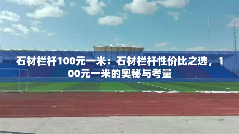 石材欄桿100元一米：石材欄桿性價(jià)比之選，100元一米的奧秘與考量