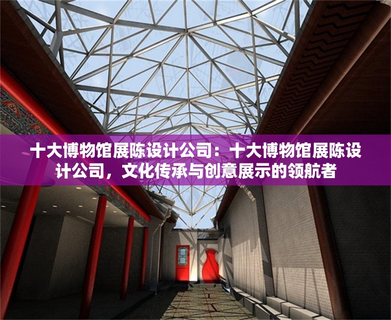 十大博物館展陳設(shè)計(jì)公司：十大博物館展陳設(shè)計(jì)公司，文化傳承與創(chuàng)意展示的領(lǐng)航者 行業(yè)新聞