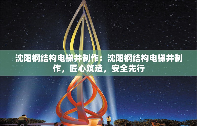 沈陽鋼結構電梯井制作：沈陽鋼結構電梯井制作，匠心筑造，安全先行 行業(yè)新聞