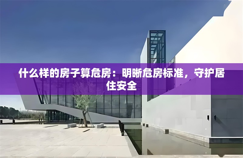 什么樣的房子算危房：明晰危房標準，守護居住安全