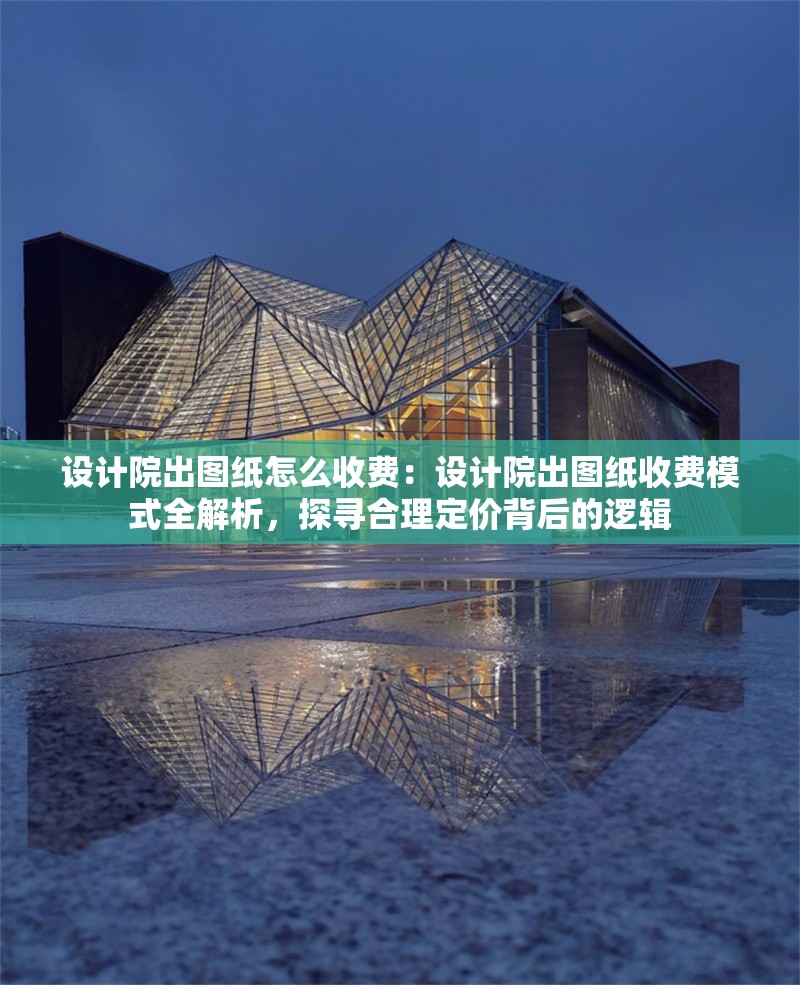 設計院出圖紙怎么收費：設計院出圖紙收費模式全解析，探尋合理定價背后的邏輯