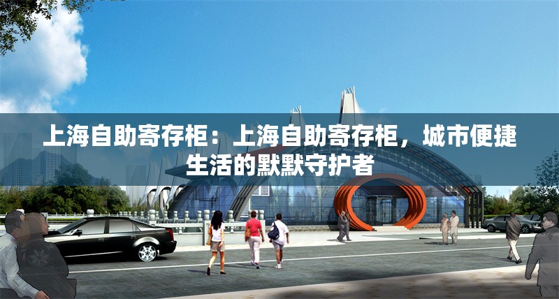 上海自助寄存柜：上海自助寄存柜，城市便捷生活的默默守護者 行業(yè)新聞