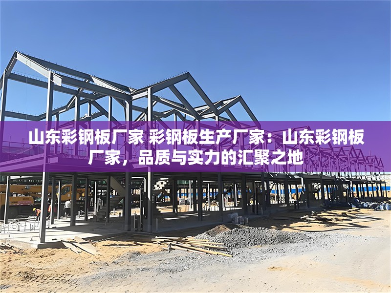 山東彩鋼板廠家 彩鋼板生產(chǎn)廠家：山東彩鋼板廠家，品質(zhì)與實力的匯聚之地