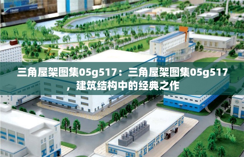 三角屋架圖集05g517:三角屋架圖集05g517,建筑結構中的經(jīng)典之作