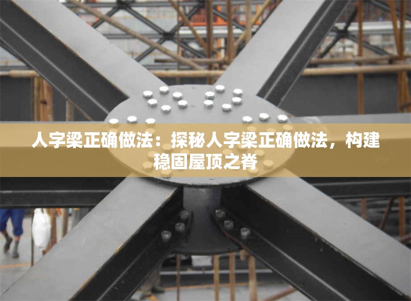 人字梁正確做法：探秘人字梁正確做法，構(gòu)建穩(wěn)固屋頂之脊