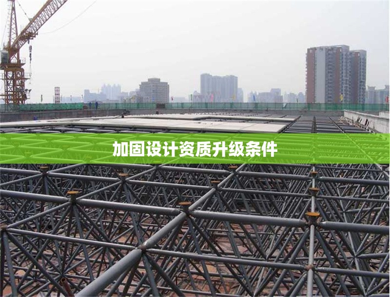 加固設(shè)計(jì)資質(zhì)升級(jí)條件 行業(yè)新聞 第1張