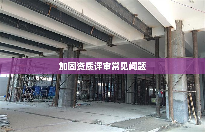 加固資質(zhì)評(píng)審常見問題