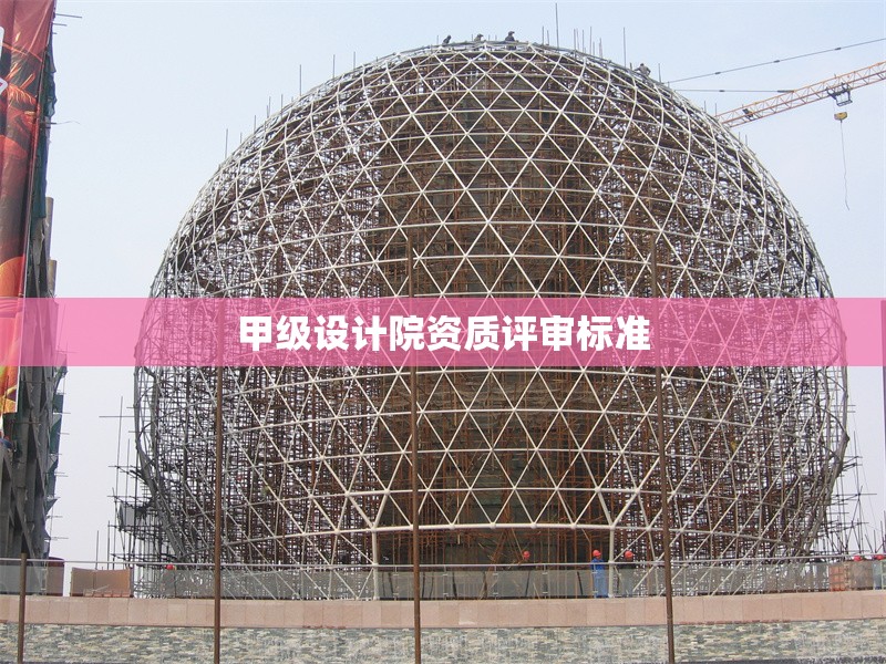 甲級設(shè)計院資質(zhì)評審標準 行業(yè)新聞 第1張