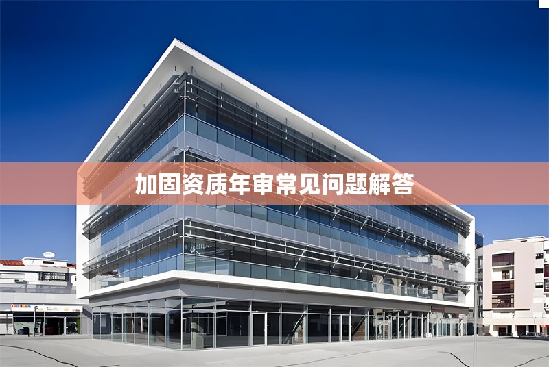 加固資質(zhì)年審常見問題解答