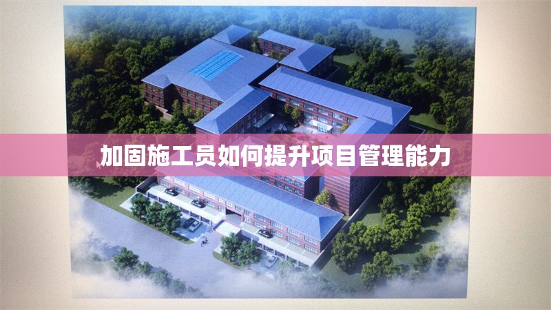 加固施工員如何提升項目管理能力 行業(yè)新聞 第1張