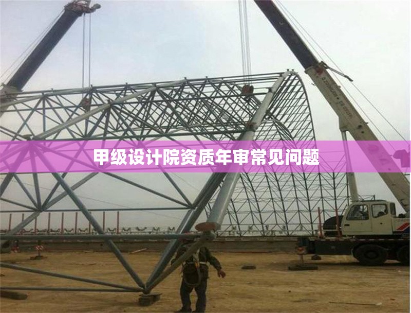甲級設(shè)計院資質(zhì)年審常見問題