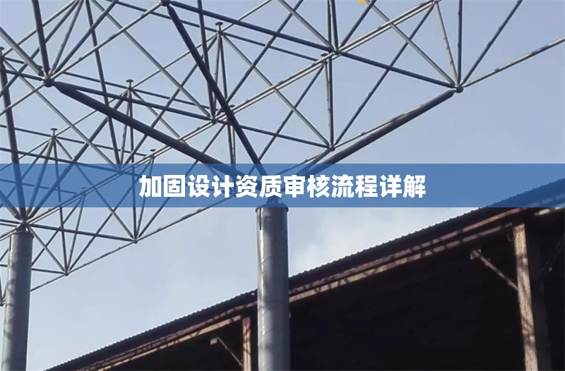 加固設計資質(zhì)審核流程詳解 行業(yè)新聞 第1張