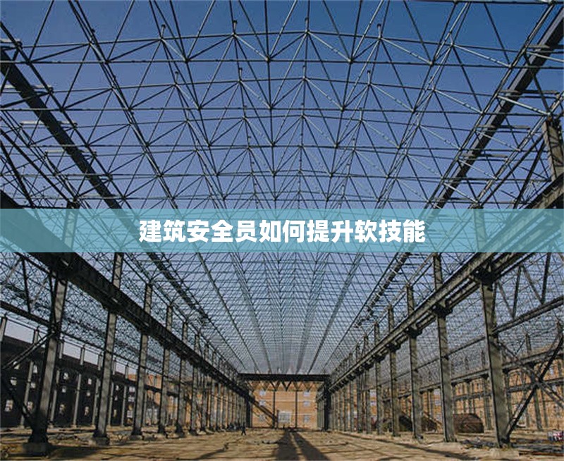 建筑安全員如何提升軟技能 行業(yè)新聞 第1張 建筑安全員如何提升軟技能 行業(yè)新聞 第1張