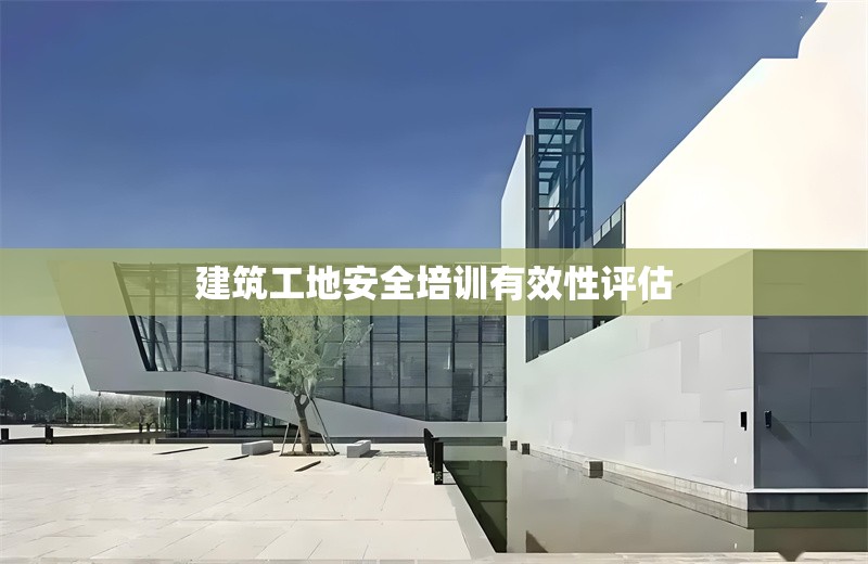 建筑工地安全培訓(xùn)有效性評(píng)估 行業(yè)新聞 第1張