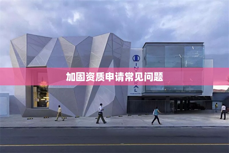 加固資質(zhì)申請(qǐng)常見(jiàn)問(wèn)題