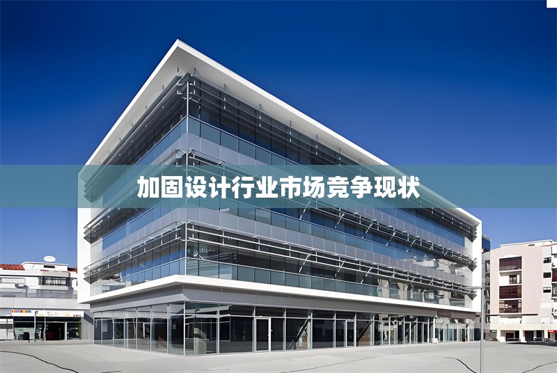 加固設(shè)計行業(yè)市場競爭現(xiàn)狀 行業(yè)新聞 第1張