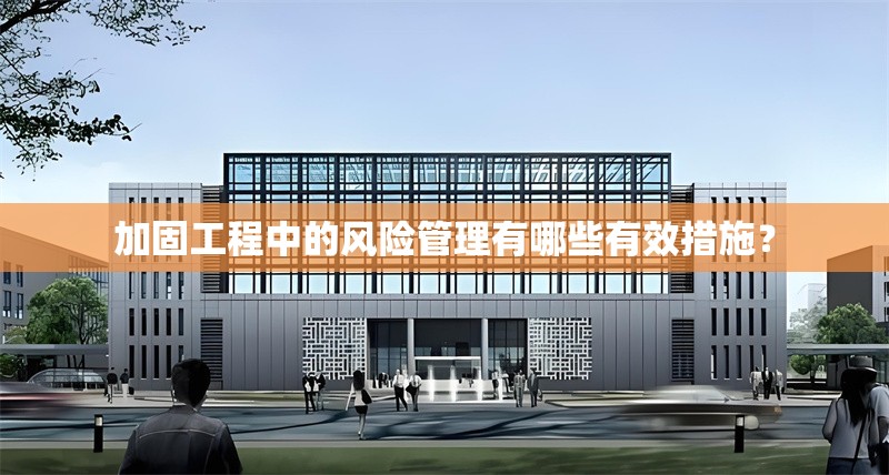 加固工程中的風(fēng)險(xiǎn)管理有哪些有效措施？ 行業(yè)新聞 第1張