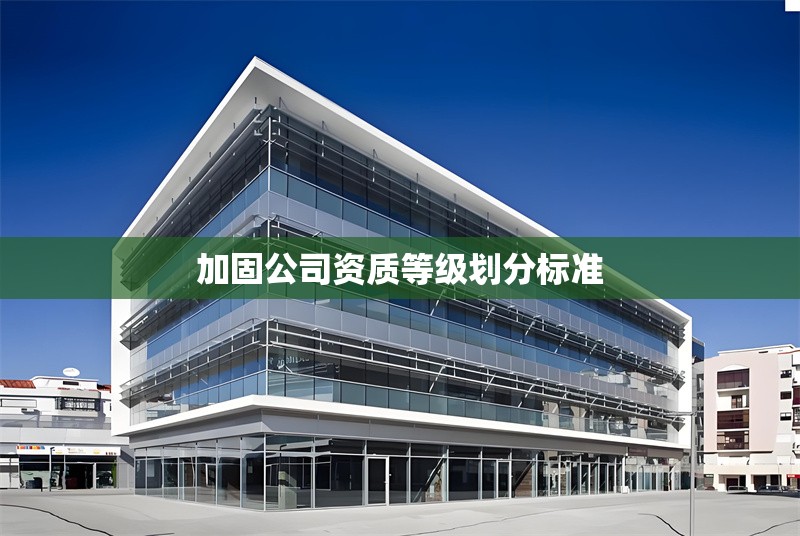 加固公司資質(zhì)等級(jí)劃分標(biāo)準(zhǔn) 行業(yè)新聞 第1張 加固公司資質(zhì)等級(jí)劃分標(biāo)準(zhǔn) 行業(yè)新聞 第1張