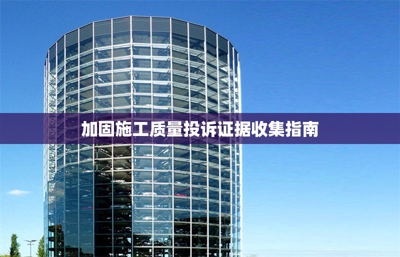 加固施工質(zhì)量投訴證據(jù)收集指南 行業(yè)新聞 第1張