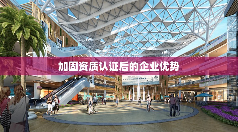 加固資質(zhì)認(rèn)證后的企業(yè)優(yōu)勢(shì)