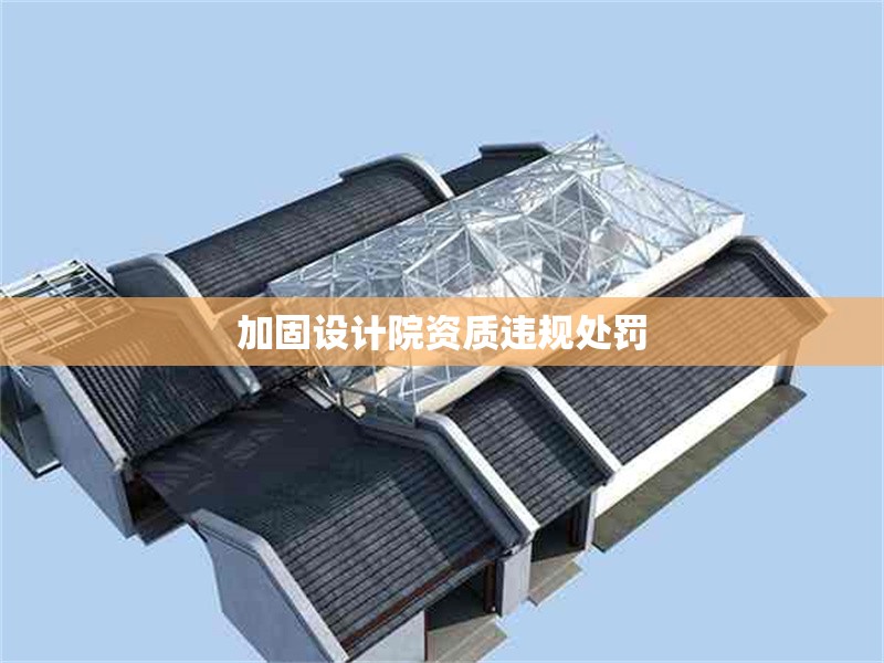 加固設(shè)計(jì)院資質(zhì)違規(guī)處罰 行業(yè)新聞 第1張