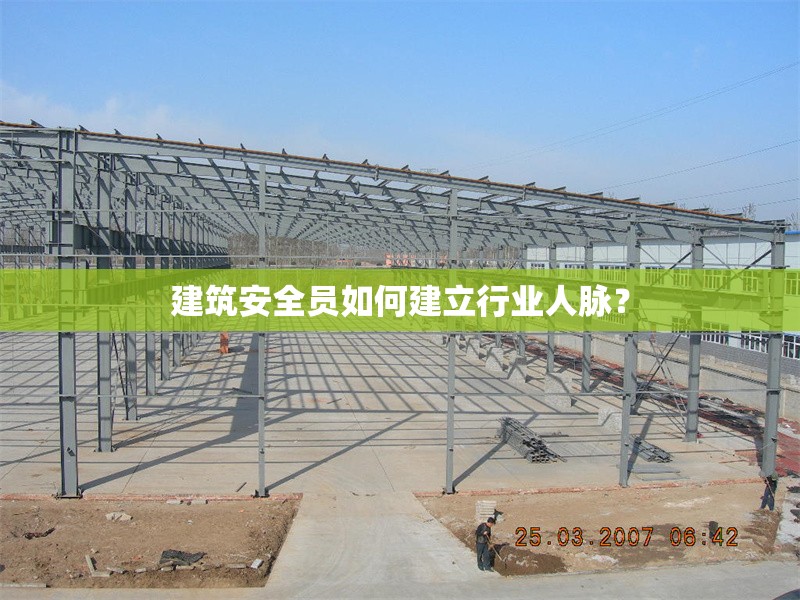 建筑安全員如何建立行業(yè)人脈？ 行業(yè)新聞 第1張
