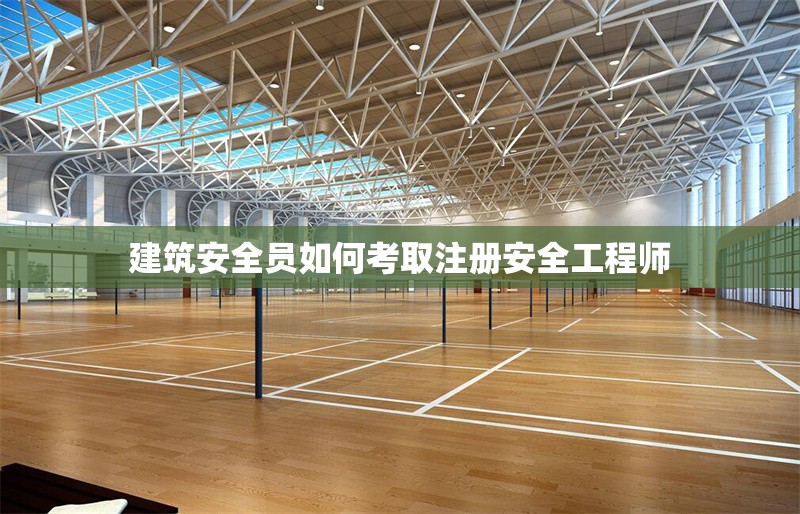 建筑安全員如何考取注冊(cè)安全工程師