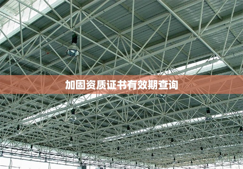 加固資質(zhì)證書有效期查詢 行業(yè)新聞 第1張