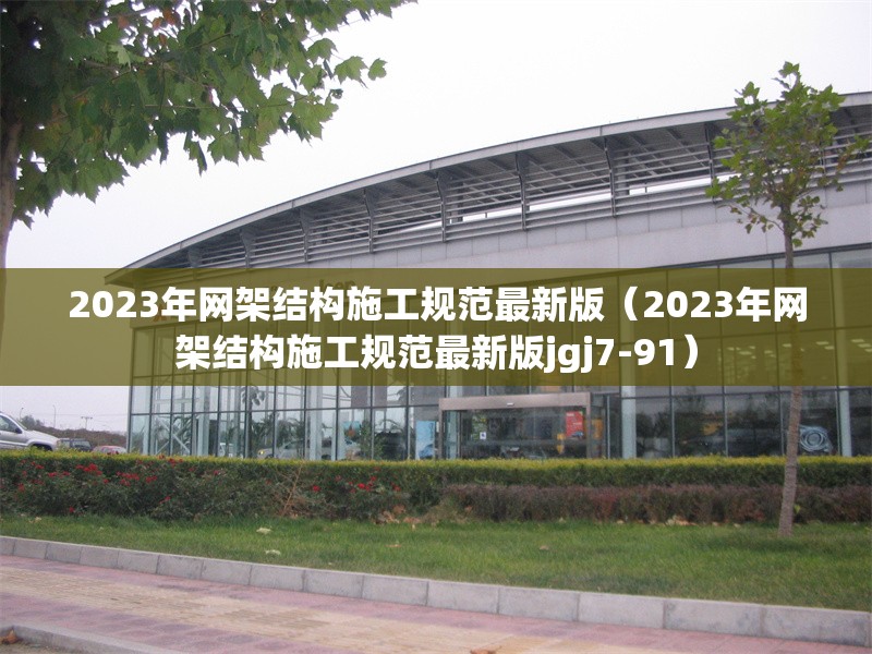 2023年網(wǎng)架結(jié)構(gòu)施工規(guī)范最新版（2023年網(wǎng)架結(jié)構(gòu)施工規(guī)范最新版jgj7-91）