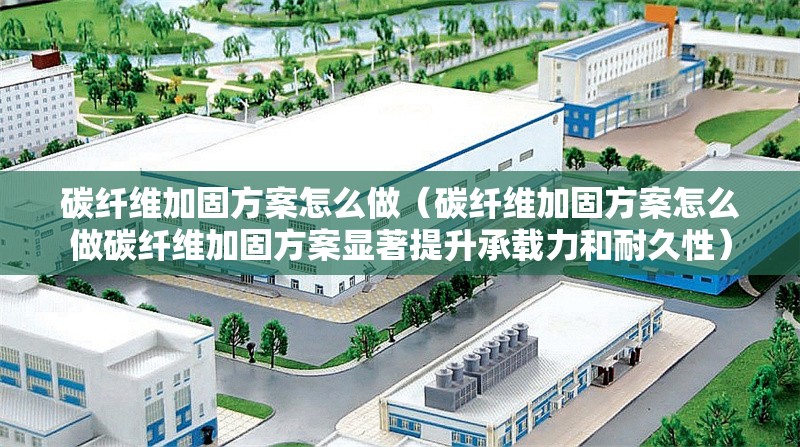 碳纖維加固方案怎么做（碳纖維加固方案怎么做碳纖維加固方案顯著提升承載力和耐久性）