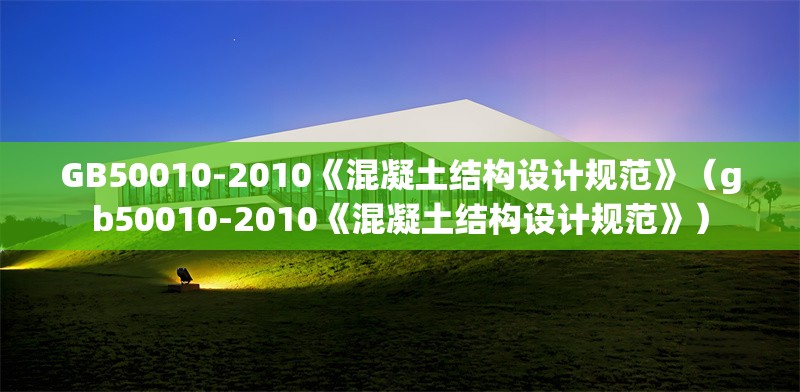 GB50010-2010《混凝土結(jié)構(gòu)設(shè)計(jì)規(guī)范》（gb50010-2010《混凝土結(jié)構(gòu)設(shè)計(jì)規(guī)范》）