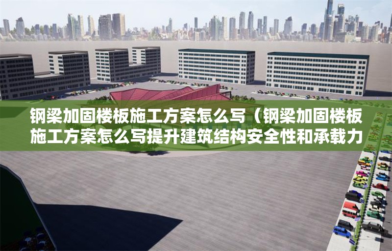 鋼梁加固樓板施工方案怎么寫（鋼梁加固樓板施工方案怎么寫提升建筑結(jié)構(gòu)安全性和承載力的重要措施）
