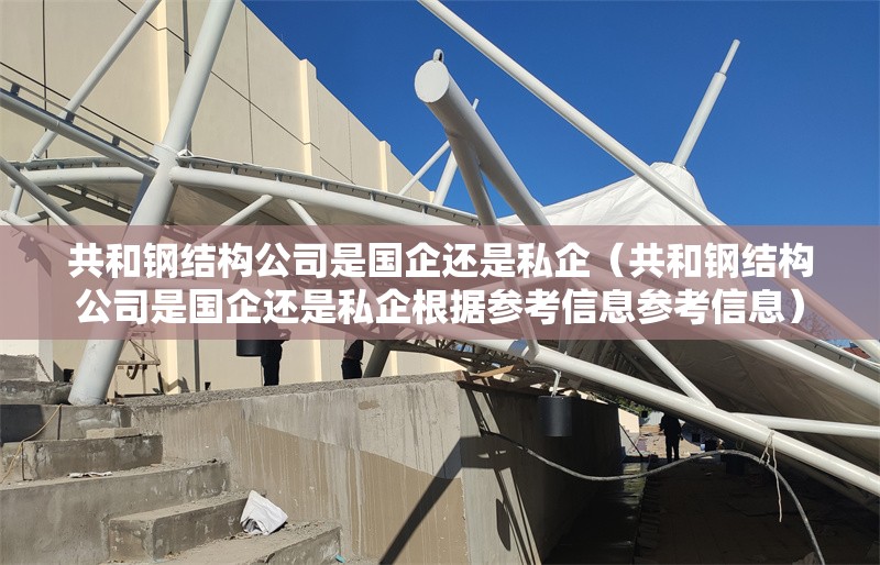 共和鋼結(jié)構(gòu)公司是國企還是私企(共和鋼結(jié)構(gòu)公司是國企還是私企根據(jù)參考信息參考信息)