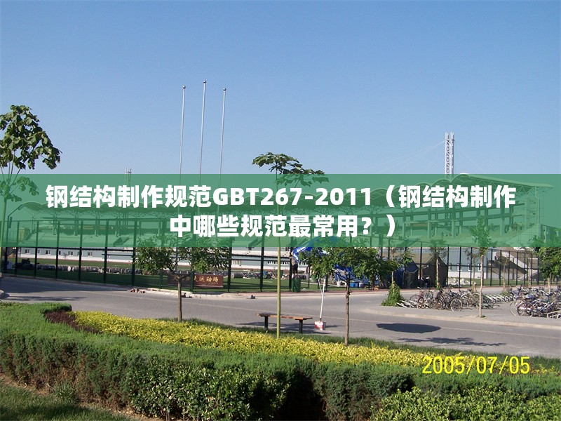 鋼結(jié)構(gòu)制作規(guī)范GBT267-2011（鋼結(jié)構(gòu)制作中哪些規(guī)范最常用？）