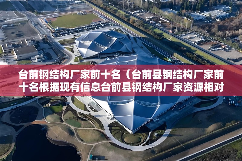 臺前鋼結(jié)構(gòu)廠家前十名(臺前縣鋼結(jié)構(gòu)廠家前十名根據(jù)現(xiàn)有信息臺前縣鋼結(jié)構(gòu)廠家資源相對有限)