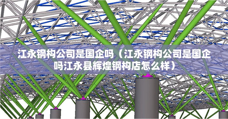 江永鋼構(gòu)公司是國企嗎（江永鋼構(gòu)公司是國企嗎江永縣輝煌鋼構(gòu)店怎么樣）