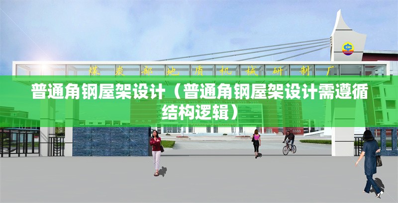 普通角鋼屋架設計(普通角鋼屋架設計需遵循結(jié)構(gòu)邏輯)